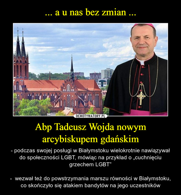 Abp Tadeusz Wojda nowym arcybiskupem gdańskim – - podczas swojej posługi w Białymstoku wielokrotnie nawiązywał do społeczności LGBT, mówiąc na przykład o „cuchnięciu grzechem LGBT”-  wezwał też do powstrzymania marszu równości w Białymstoku, co skończyło się atakiem bandytów na jego uczestników 