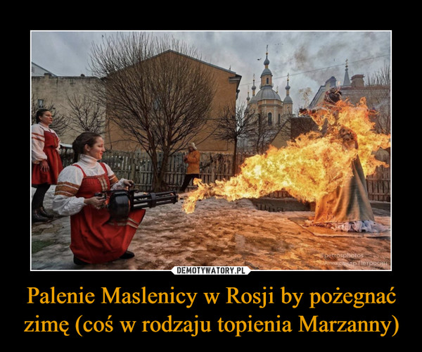Palenie Maslenicy w Rosji by pożegnać zimę (coś w rodzaju topienia Marzanny) –  