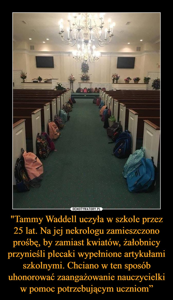 "Tammy Waddell uczyła w szkole przez 25 lat. Na jej nekrologu zamieszczono prośbę, by zamiast kwiatów, żałobnicy przynieśli plecaki wypełnione artykułami szkolnymi. Chciano w ten sposób uhonorować zaangażowanie nauczycielki w pomoc potrzebującym uczniom”