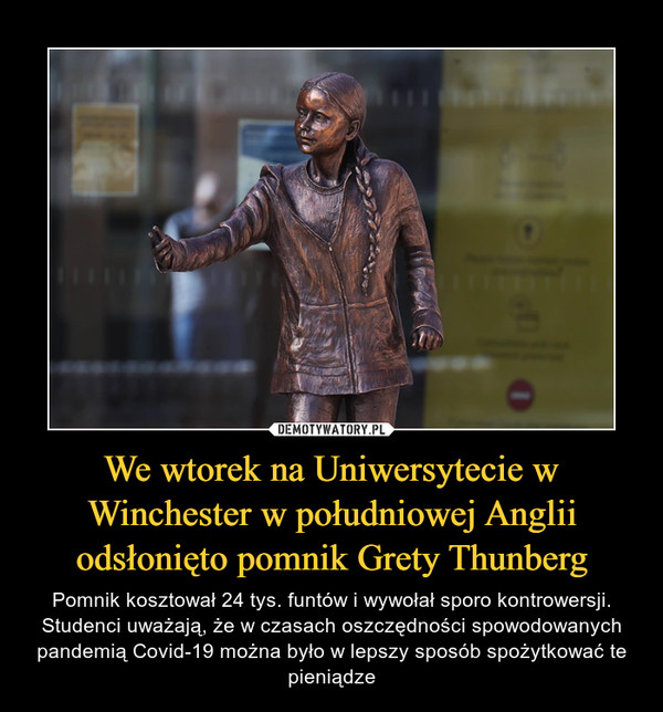 We wtorek na Uniwersytecie w Winchester w południowej Anglii odsłonięto pomnik Grety Thunberg – Pomnik kosztował 24 tys. funtów i wywołał sporo kontrowersji. Studenci uważają, że w czasach oszczędności spowodowanych pandemią Covid-19 można było w lepszy sposób spożytkować te pieniądze 