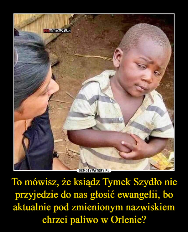 To mówisz, że ksiądz Tymek Szydło nie przyjedzie do nas głosić ewangelii, bo aktualnie pod zmienionym nazwiskiem chrzci paliwo w Orlenie? –  