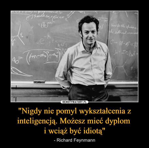 "Nigdy nie pomyl wykształcenia z inteligencją. Możesz mieć dyplom i wciąż być idiotą" – - Richard Feynmann 