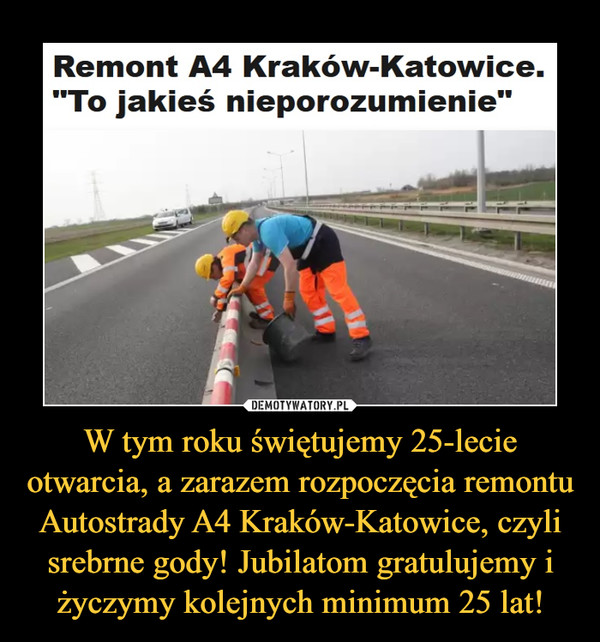 W tym roku świętujemy 25-lecie otwarcia, a zarazem rozpoczęcia remontu Autostrady A4 Kraków-Katowice, czyli srebrne gody! Jubilatom gratulujemy i życzymy kolejnych minimum 25 lat! –  Remont A4 Kraków-Katowice."To jakieś nieporozumienie"