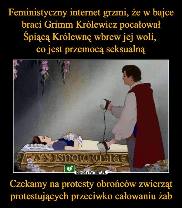 Feministyczny internet grzmi, że w bajce braci Grimm Królewicz pocałował Śpiącą Królewnę wbrew jej woli, 
co jest przemocą seksualną Czekamy na protesty obrońców zwierząt protestujących przeciwko całowaniu żab