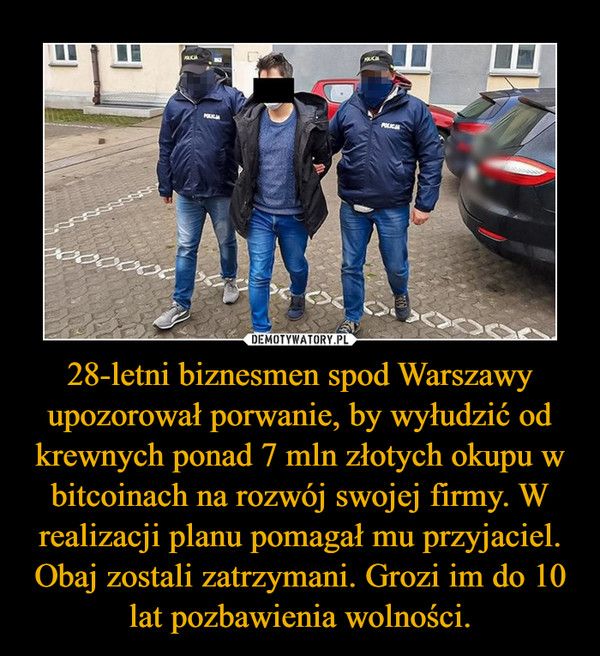 28-letni biznesmen spod Warszawy upozorował porwanie, by wyłudzić od krewnych ponad 7 mln złotych okupu w bitcoinach na rozwój swojej firmy. W realizacji planu pomagał mu przyjaciel. Obaj zostali zatrzymani. Grozi im do 10 lat pozbawienia wolności. –  