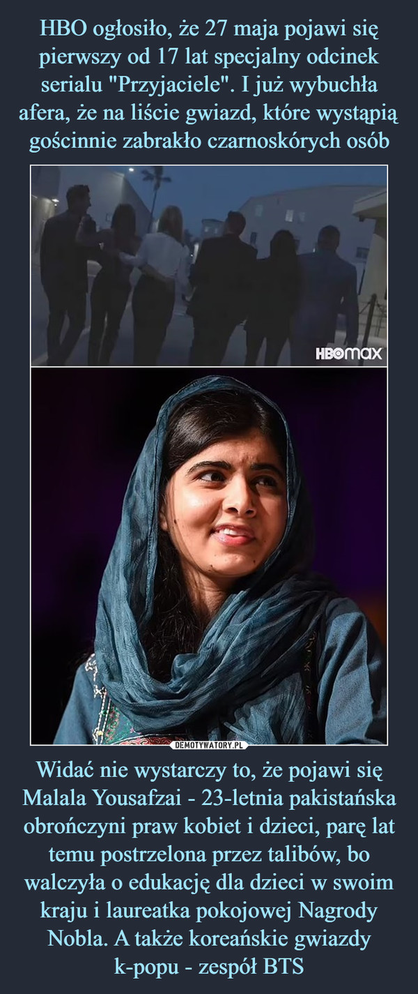 HBO ogłosiło, że 27 maja pojawi się pierwszy od 17 lat specjalny odcinek serialu "Przyjaciele". I już wybuchła afera, że na liście gwiazd, które wystąpią gościnnie zabrakło czarnoskórych osób Widać nie wystarczy to, że pojawi się Malala Yousafzai - 23-letnia pakistańska obrończyni praw kobiet i dzieci, parę lat temu postrzelona przez talibów, bo walczyła o edukację dla dzieci w swoim kraju i laureatka pokojowej Nagrody Nobla. A także koreańskie gwiazdy k-popu - zespół BTS