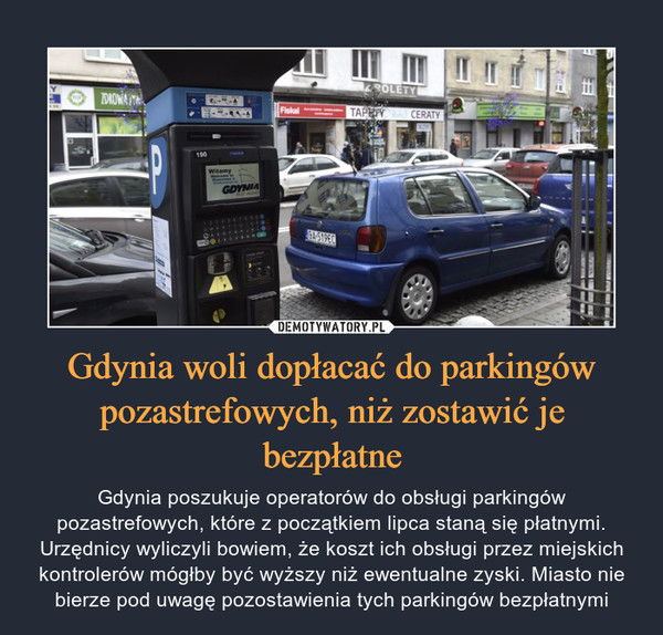 Gdynia woli dopłacać do parkingów pozastrefowych, niż zostawić je bezpłatne – Gdynia poszukuje operatorów do obsługi parkingów pozastrefowych, które z początkiem lipca staną się płatnymi. Urzędnicy wyliczyli bowiem, że koszt ich obsługi przez miejskich kontrolerów mógłby być wyższy niż ewentualne zyski. Miasto nie bierze pod uwagę pozostawienia tych parkingów bezpłatnymi 