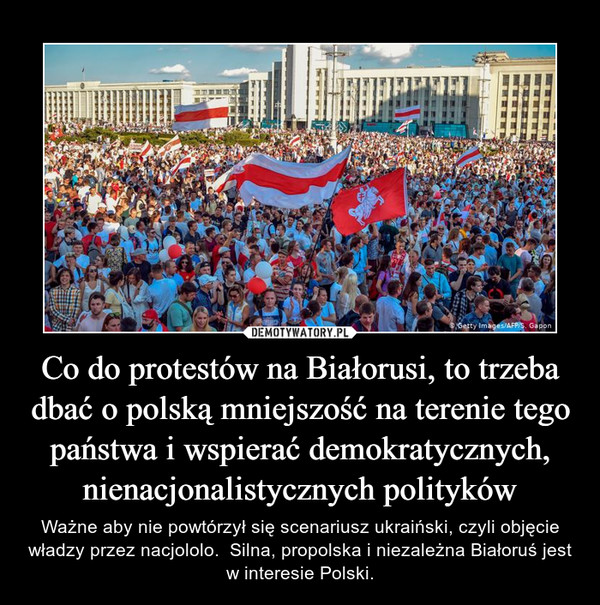 Co do protestów na Białorusi, to trzeba dbać o polską mniejszość na terenie tego państwa i wspierać demokratycznych, nienacjonalistycznych polityków – Ważne aby nie powtórzył się scenariusz ukraiński, czyli objęcie władzy przez nacjololo.  Silna, propolska i niezależna Białoruś jest w interesie Polski. 