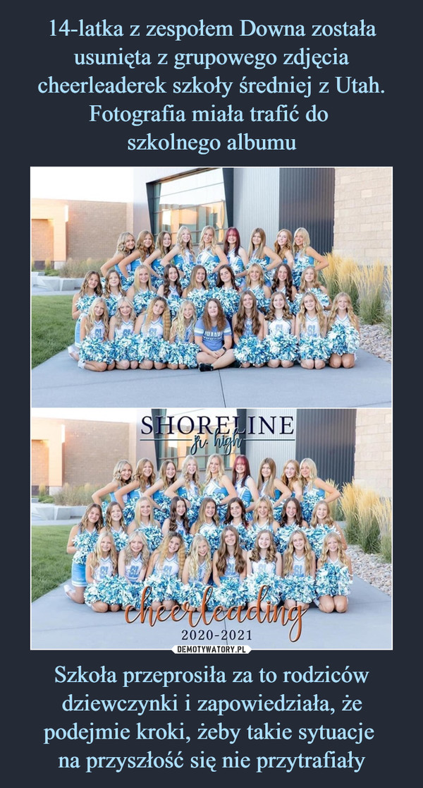 14-latka z zespołem Downa została usunięta z grupowego zdjęcia cheerleaderek szkoły średniej z Utah. Fotografia miała trafić do 
szkolnego albumu Szkoła przeprosiła za to rodziców dziewczynki i zapowiedziała, że podejmie kroki, żeby takie sytuacje 
na przyszłość się nie przytrafiały