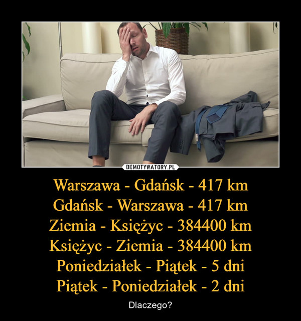 Warszawa - Gdańsk - 417 km
Gdańsk - Warszawa - 417 km
Ziemia - Księżyc - 384400 km
Księżyc - Ziemia - 384400 km
Poniedziałek - Piątek - 5 dni
Piątek - Poniedziałek - 2 dni