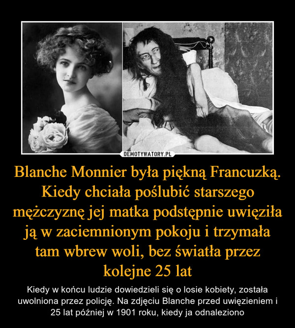 Blanche Monnier była piękną Francuzką. Kiedy chciała poślubić starszego mężczyznę jej matka podstępnie uwięziła ją w zaciemnionym pokoju i trzymała tam wbrew woli, bez światła przez kolejne 25 lat – Kiedy w końcu ludzie dowiedzieli się o losie kobiety, została uwolniona przez policję. Na zdjęciu Blanche przed uwięzieniem i 25 lat później w 1901 roku, kiedy ja odnaleziono 