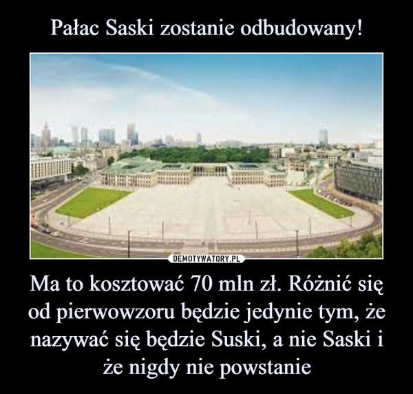 Pałac Saski zostanie odbudowany! Ma to kosztować 70 mln zł. Różnić się od pierwowzoru będzie jedynie tym, że nazywać się będzie Suski, a nie Saski i że nigdy nie powstanie