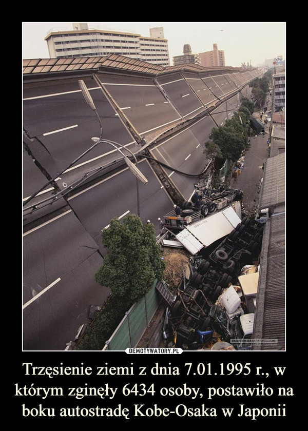 Trzęsienie ziemi z dnia 7.01.1995 r., w którym zginęły 6434 osoby, postawiło na boku autostradę Kobe-Osaka w Japonii –  
