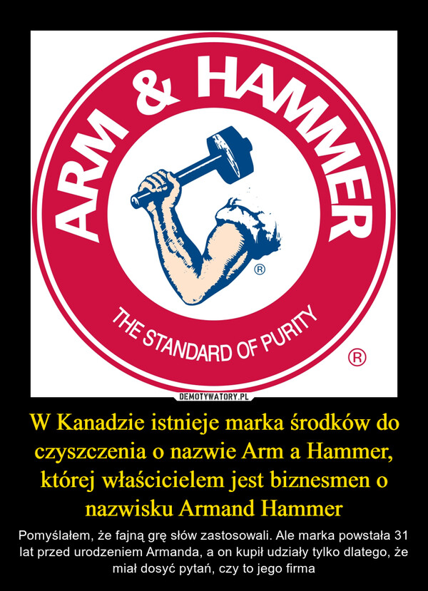 W Kanadzie istnieje marka środków do czyszczenia o nazwie Arm a Hammer, której właścicielem jest biznesmen o nazwisku Armand Hammer