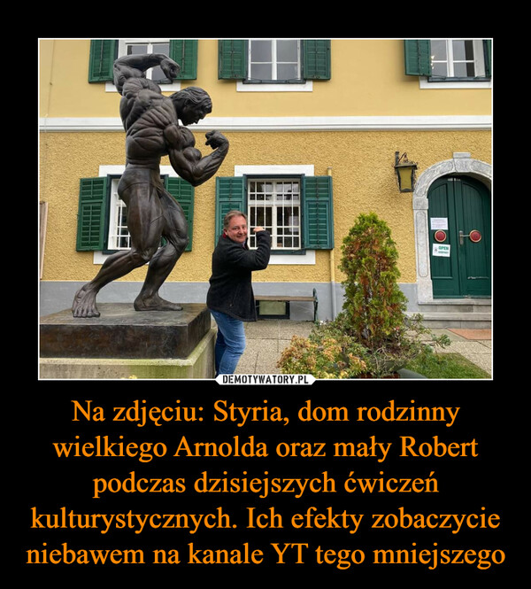 Na zdjęciu: Styria, dom rodzinny wielkiego Arnolda oraz mały Robert podczas dzisiejszych ćwiczeń kulturystycznych. Ich efekty zobaczycie niebawem na kanale YT tego mniejszego –  