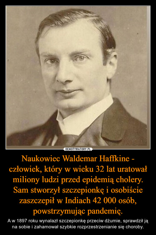 Naukowiec Waldemar Haffkine - człowiek, który w wieku 32 lat uratował miliony ludzi przed epidemią cholery. Sam stworzył szczepionkę i osobiście zaszczepił w Indiach 42 000 osób, powstrzymując pandemię.