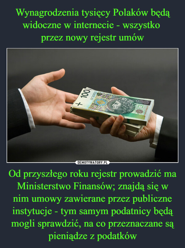 Wynagrodzenia tysięcy Polaków będą widoczne w internecie - wszystko 
przez nowy rejestr umów Od przyszłego roku rejestr prowadzić ma Ministerstwo Finansów; znajdą się w nim umowy zawierane przez publiczne instytucje - tym samym podatnicy będą mogli sprawdzić, na co przeznaczane są pieniądze z podatków