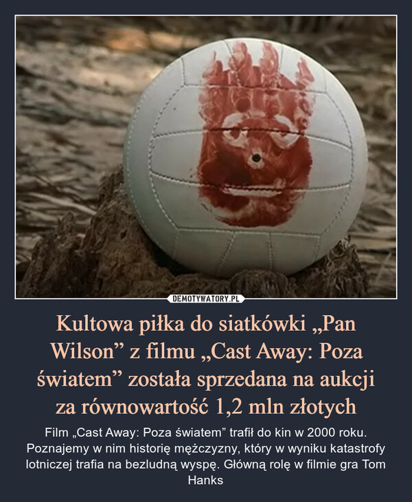 Kultowa piłka do siatkówki „Pan Wilson” z filmu „Cast Away: Poza światem” została sprzedana na aukcjiza równowartość 1,2 mln złotych – Film „Cast Away: Poza światem” trafił do kin w 2000 roku. Poznajemy w nim historię mężczyzny, który w wyniku katastrofy lotniczej trafia na bezludną wyspę. Główną rolę w filmie gra Tom Hanks 
