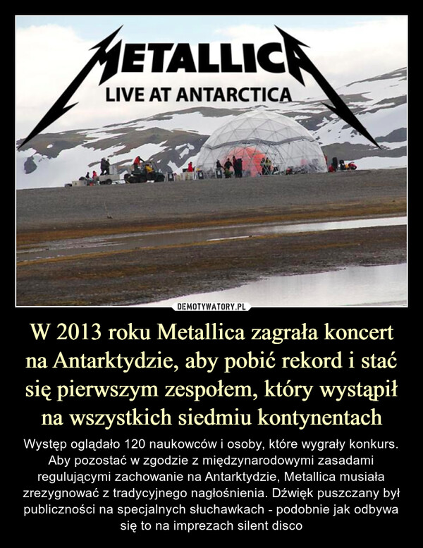 W 2013 roku Metallica zagrała koncert na Antarktydzie, aby pobić rekord i stać się pierwszym zespołem, który wystąpił na wszystkich siedmiu kontynentach