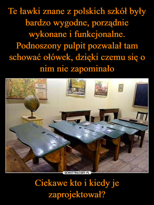 Te ławki znane z polskich szkół były bardzo wygodne, porządnie wykonane i funkcjonalne. Podnoszony pulpit pozwalał tam schować ołówek, dzięki czemu się o nim nie zapominało Ciekawe kto i kiedy je zaprojektował?