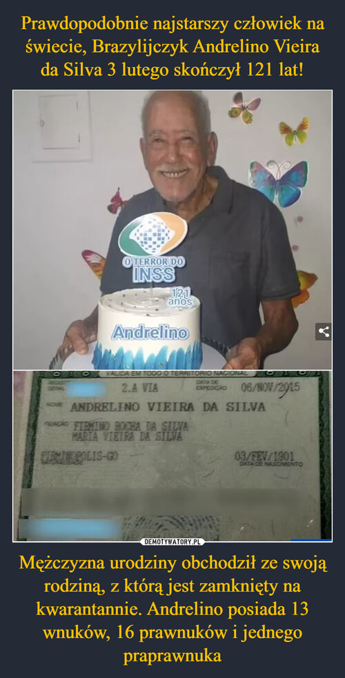 Prawdopodobnie najstarszy człowiek na świecie, Brazylijczyk Andrelino Vieira da Silva 3 lutego skończył 121 lat! Mężczyzna urodziny obchodził ze swoją rodziną, z którą jest zamknięty na kwarantannie. Andrelino posiada 13 wnuków, 16 prawnuków i jednego praprawnuka