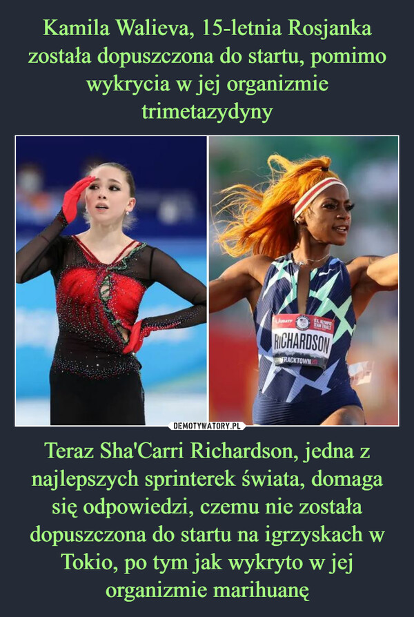 Kamila Walieva, 15-letnia Rosjanka została dopuszczona do startu, pomimo wykrycia w jej organizmie trimetazydyny Teraz Sha'Carri Richardson, jedna z najlepszych sprinterek świata, domaga się odpowiedzi, czemu nie została dopuszczona do startu na igrzyskach w Tokio, po tym jak wykryto w jej organizmie marihuanę