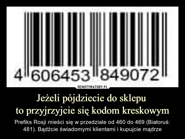 Jeżeli pójdziecie do sklepu to przyjrzyjcie się kodom kreskowym – Prefiks Rosji mieści się w przedziale od 460 do 469 (Białoruś: 481). Bądźcie świadomymi klientami i kupujcie mądrze 