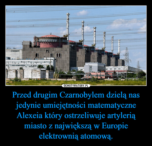 Przed drugim Czarnobylem dzielą nas jedynie umiejętności matematyczne Alexeia który ostrzeliwuje artylerią miasto z największą w Europie elektrownią atomową. –  
