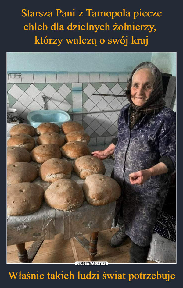 Starsza Pani z Tarnopola piecze chleb dla dzielnych żołnierzy, 
którzy walczą o swój kraj Właśnie takich ludzi świat potrzebuje