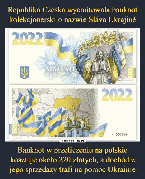 Republika Czeska wyemitowała banknot kolekcjonerski o nazwie Sláva Ukrajině Banknot w przeliczeniu na polskie kosztuje około 220 złotych, a dochód z jego sprzedaży trafi na pomoc Ukrainie