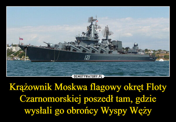 Krążownik Moskwa flagowy okręt Floty Czarnomorskiej poszedł tam, gdzie wysłali go obrońcy Wyspy Węży –  