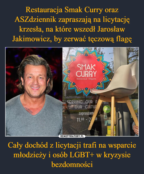 Restauracja Smak Curry oraz ASZdziennik zapraszają na licytację krzesła, na które wszedł Jarosław Jakimowicz, by zerwać tęczową flagę Cały dochód z licytacji trafi na wsparcie młodzieży i osób LGBT+ w kryzysie bezdomności