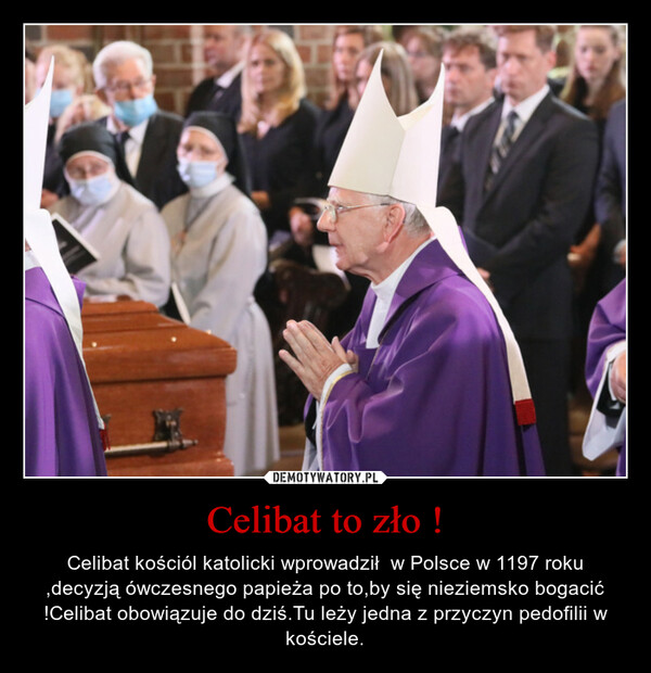 Celibat to zło ! – Celibat kościól katolicki wprowadził  w Polsce w 1197 roku ,decyzją ówczesnego papieża po to,by się nieziemsko bogacić !Celibat obowiązuje do dziś.Tu leży jedna z przyczyn pedofilii w kościele. 