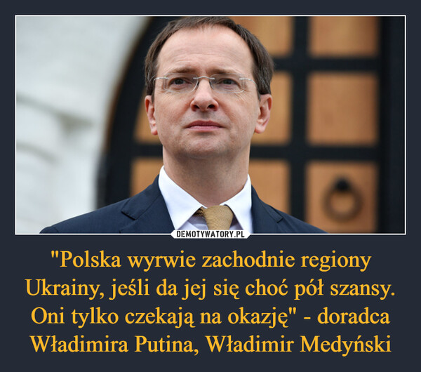 "Polska wyrwie zachodnie regiony Ukrainy, jeśli da jej się choć pół szansy. Oni tylko czekają na okazję" - doradca Władimira Putina, Władimir Medyński –  
