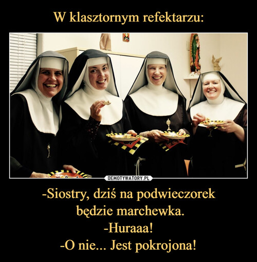 W klasztornym refektarzu: -Siostry, dziś na podwieczorek
 będzie marchewka.
-Huraaa!
-O nie... Jest pokrojona!