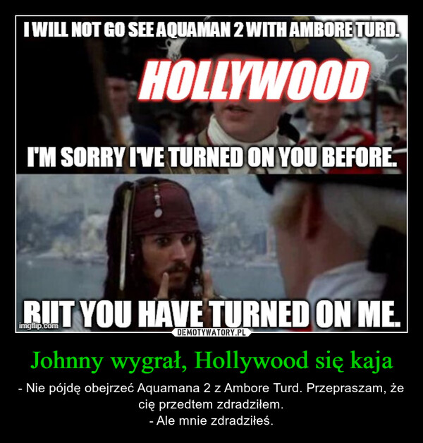 Johnny wygrał, Hollywood się kaja – - Nie pójdę obejrzeć Aquamana 2 z Ambore Turd. Przepraszam, że cię przedtem zdradziłem.- Ale mnie zdradziłeś. 