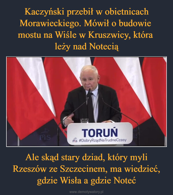 Ale skąd stary dziad, który myli Rzeszów ze Szczecinem, ma wiedzieć, gdzie Wisła a gdzie Noteć –  