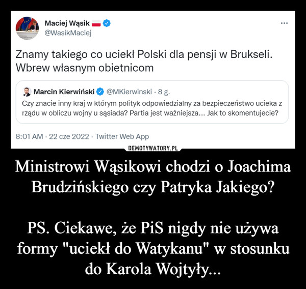 Ministrowi Wąsikowi chodzi o Joachima Brudzińskiego czy Patryka Jakiego?PS. Ciekawe, że PiS nigdy nie używa formy "uciekł do Watykanu" w stosunku do Karola Wojtyły... –  