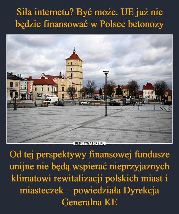 Siła internetu? Być może. UE już nie będzie finansować w Polsce betonozy Od tej perspektywy finansowej fundusze unijne nie będą wspierać nieprzyjaznych klimatowi rewitalizacji polskich miast i miasteczek – powiedziała Dyrekcja Generalna KE