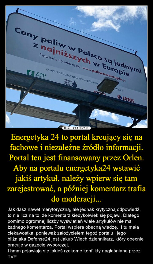 Energetyka 24 to portal kreujący się na fachowe i niezależne źródło informacji. Portal ten jest finansowany przez Orlen. Aby na portalu energetyka24 wstawić jakiś artykuł, należy wpierw się tam zarejestrować, a później komentarz trafia do moderacji...