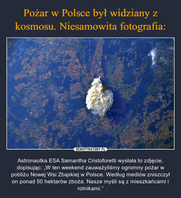  – Astronautka ESA Samantha Cristoforetti wysłała to zdjęcie, dopisując: „W ten weekend zauważyliśmy ogromny pożar w pobliżu Nowej Wsi Zbąskiej w Polsce. Według mediów zniszczył on ponad 50 hektarów zboża. Nasze myśli są z mieszkańcami i rolnikami.” 