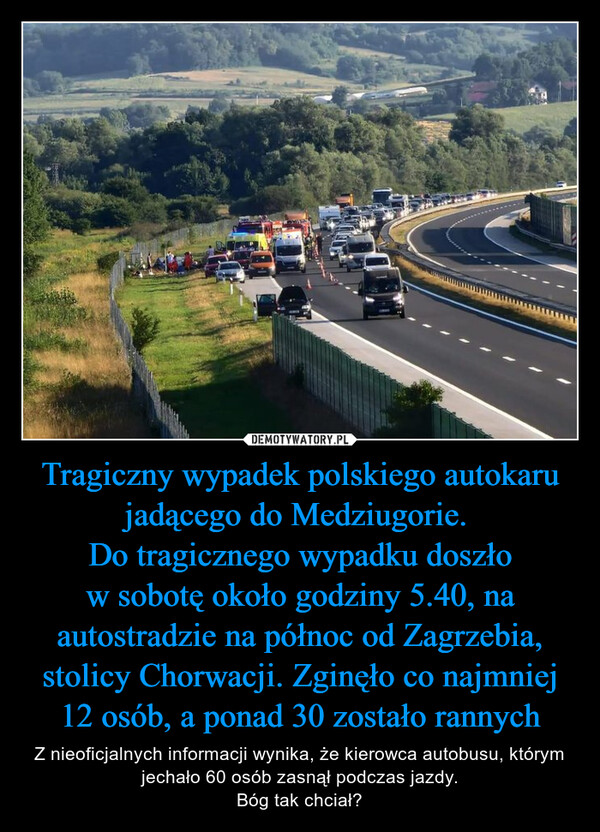 Tragiczny wypadek polskiego autokaru jadącego do Medziugorie. 
Do tragicznego wypadku doszło w sobotę około godziny 5.40, na autostradzie na północ od Zagrzebia, stolicy Chorwacji. Zginęło co najmniej 12 osób, a ponad 30 zostało rannych