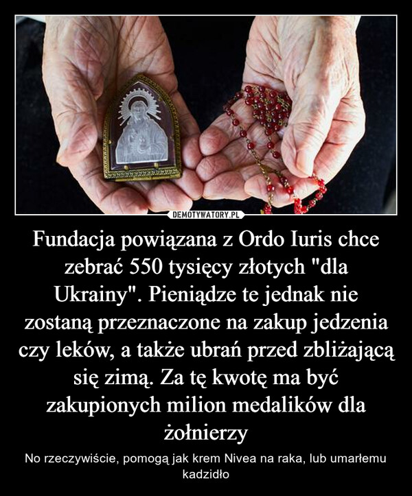 Fundacja powiązana z Ordo Iuris chce zebrać 550 tysięcy złotych "dla Ukrainy". Pieniądze te jednak nie zostaną przeznaczone na zakup jedzenia czy leków, a także ubrań przed zbliżającą się zimą. Za tę kwotę ma być zakupionych milion medalików dla żołnierzy – No rzeczywiście, pomogą jak krem Nivea na raka, lub umarłemu kadzidło 