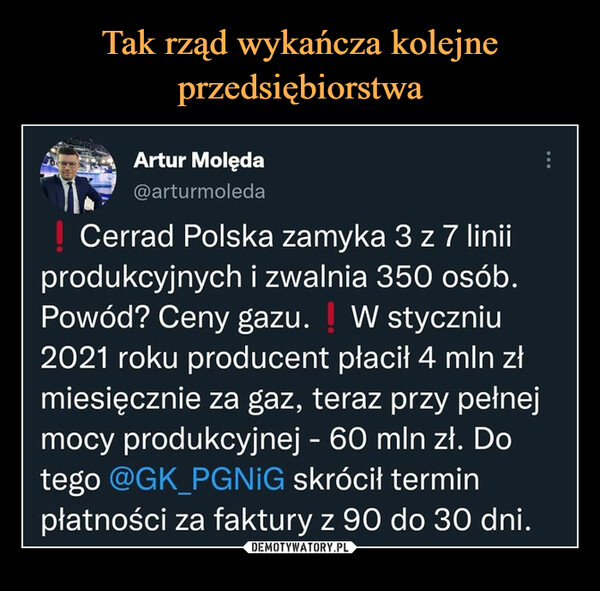  –  Cerrad Polska zamyka 3 z 7 liniiprodukcyjnych i zwalnia 350 osób.Powód? Ceny gazu. W styczniu2021 roku producent płacit 4 min złmiesięcznie za gaz, teraz przy pełnejmocy produkcyjnej - 60 mln zt. Dotego@GK_PGNIG skrócit terminpłatności za faktury z 90 do 30 dni.
