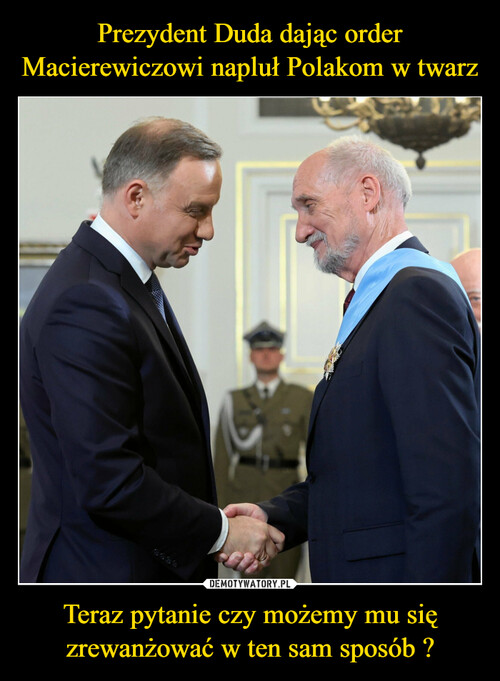 Prezydent Duda dając order Macierewiczowi napluł Polakom w twarz Teraz pytanie czy możemy mu się zrewanżować w ten sam sposób ?