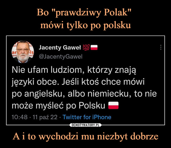 A i to wychodzi mu niezbyt dobrze –  Jacenty Gaweł !22™@JacentyGawelNie ufam ludziom, którzy znająjęzyki obce. Jeśli ktoś chce mówipo angielsku, albo niemiecku, to niemoże myśleć po Polsku e10:48 • 11 paź 22 • Twitter for iPhone