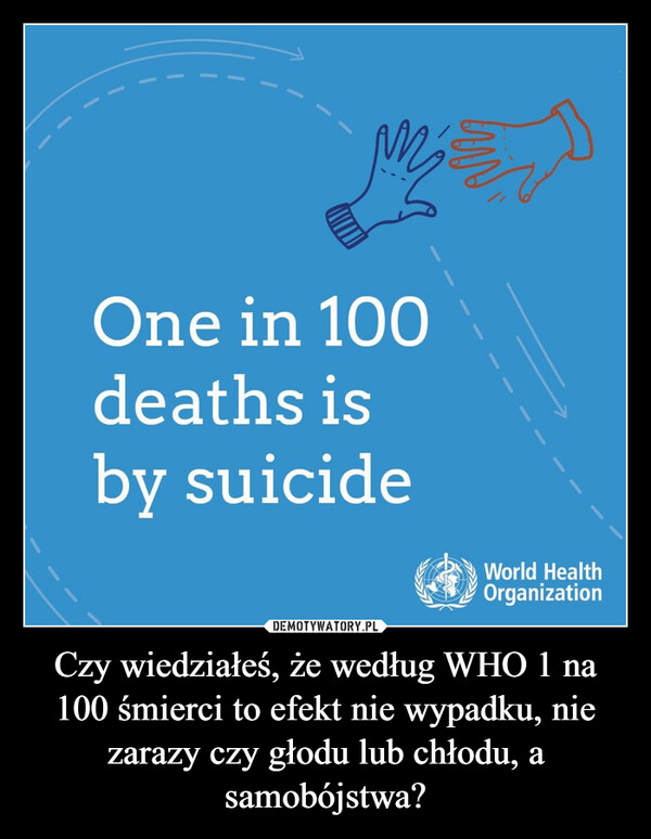 Czy wiedziałeś, że według WHO 1 na 100 śmierci to efekt nie wypadku, nie zarazy czy głodu lub chłodu, a samobójstwa? –  