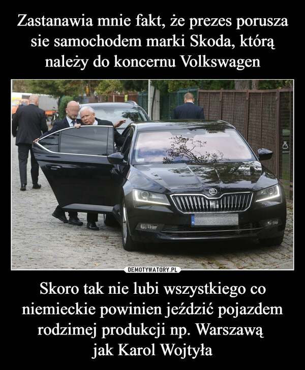 Skoro tak nie lubi wszystkiego co niemieckie powinien jeździć pojazdem rodzimej produkcji np. Warszawą jak Karol Wojtyła –  