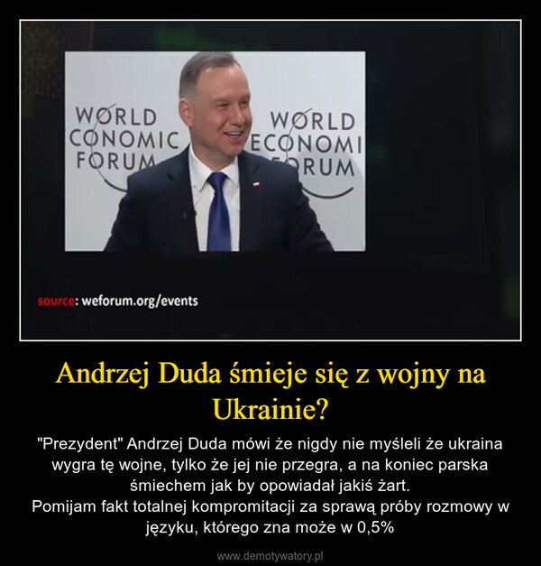 Andrzej Duda śmieje się z wojny na Ukrainie? – "Prezydent" Andrzej Duda mówi że nigdy nie myśleli że ukraina wygra tę wojne, tylko że jej nie przegra, a na koniec parska śmiechem jak by opowiadał jakiś żart.Pomijam fakt totalnej kompromitacji za sprawą próby rozmowy w języku, którego zna może w 0,5% 