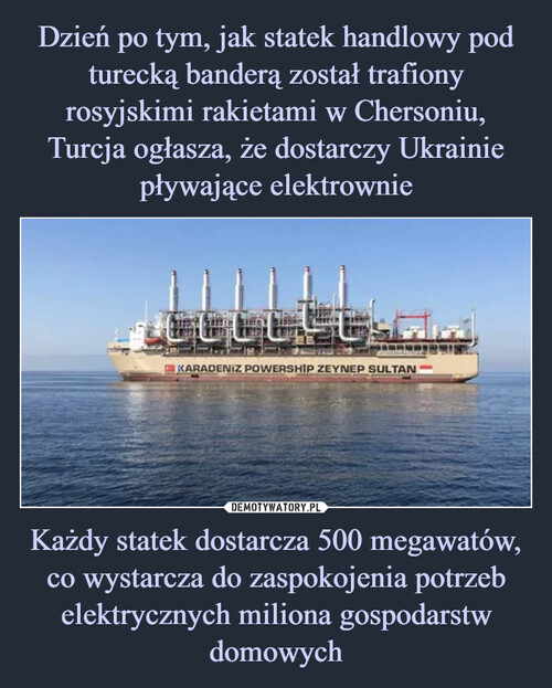 Dzień po tym, jak statek handlowy pod turecką banderą został trafiony rosyjskimi rakietami w Chersoniu, Turcja ogłasza, że dostarczy Ukrainie pływające elektrownie Każdy statek dostarcza 500 megawatów, co wystarcza do zaspokojenia potrzeb elektrycznych miliona gospodarstw domowych
